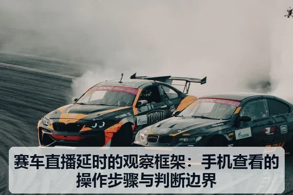 赛车直播延时的观察框架：手机查看的操作步骤与判断边界